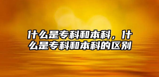 什么是專科和本科，什么是專科和本科的區(qū)別