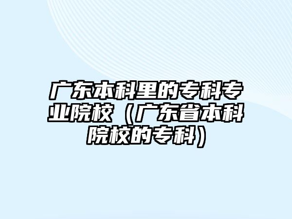 廣東本科里的專科專業(yè)院校（廣東省本科院校的專科）