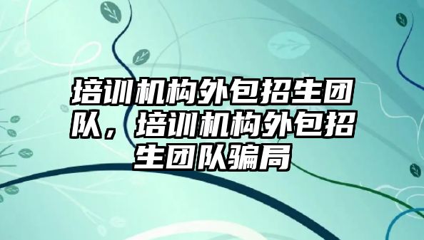 培訓機構(gòu)外包招生團隊，培訓機構(gòu)外包招生團隊騙局