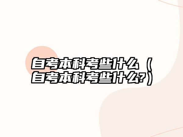 自考本科考些什么（自考本科考些什么?）