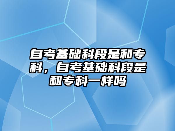 自考基礎(chǔ)科段是和專科，自考基礎(chǔ)科段是和專科一樣嗎