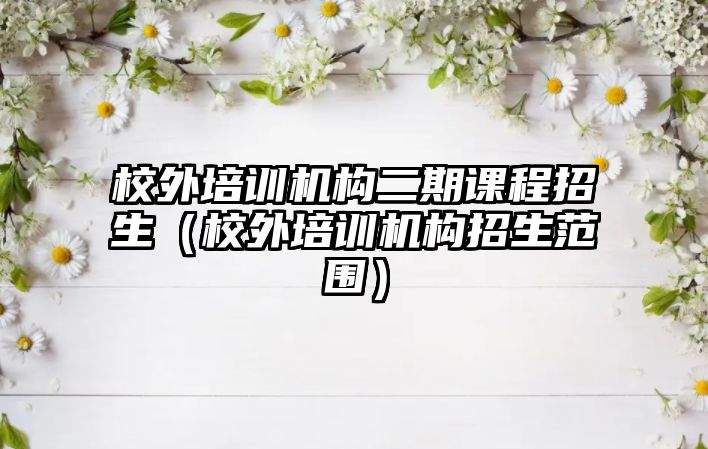 校外培訓機構二期課程招生（校外培訓機構招生范圍）