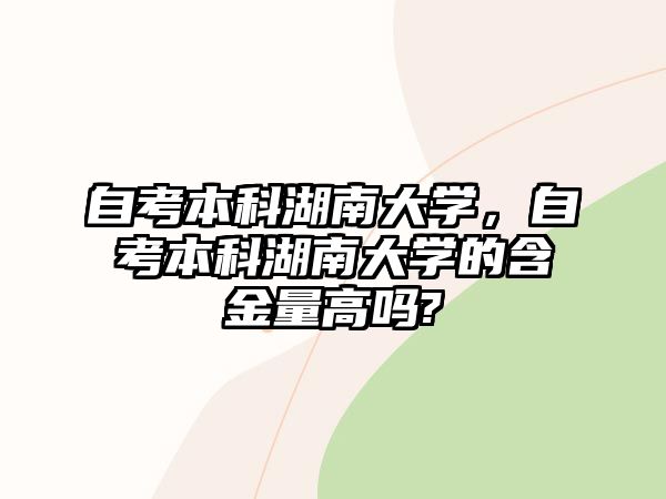 自考本科湖南大學，自考本科湖南大學的含金量高嗎?