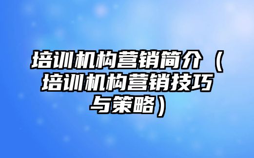 培訓機構營銷簡介（培訓機構營銷技巧與策略）