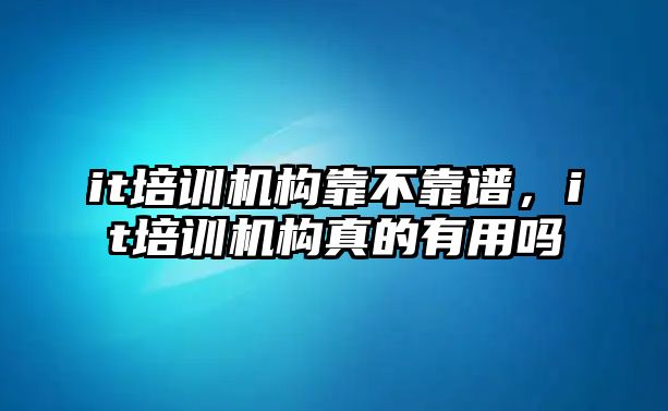 it培訓機構靠不靠譜，it培訓機構真的有用嗎