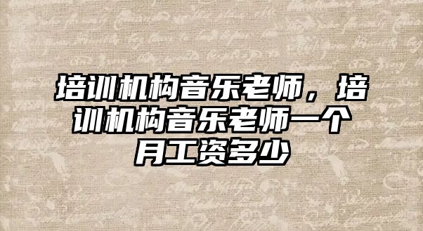 培訓機構(gòu)音樂老師，培訓機構(gòu)音樂老師一個月工資多少