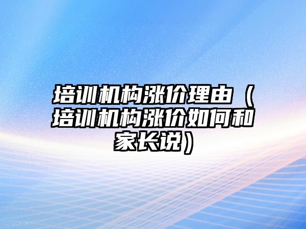 培訓機構(gòu)漲價理由（培訓機構(gòu)漲價如何和家長說）