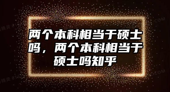 兩個本科相當(dāng)于碩士嗎，兩個本科相當(dāng)于碩士嗎知乎