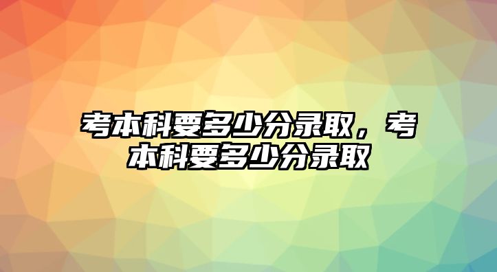 考本科要多少分錄取，考本科要多少分錄取