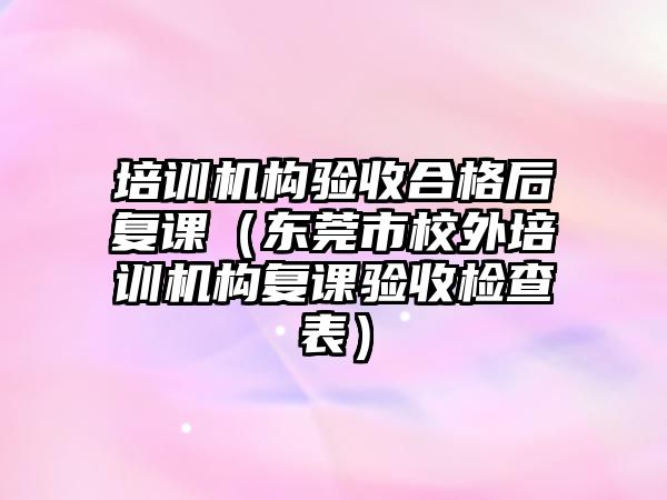 培訓(xùn)機(jī)構(gòu)驗(yàn)收合格后復(fù)課（東莞市校外培訓(xùn)機(jī)構(gòu)復(fù)課驗(yàn)收檢查表）