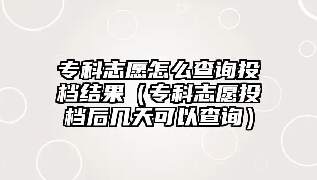 專科志愿怎么查詢投檔結(jié)果（專科志愿投檔后幾天可以查詢）