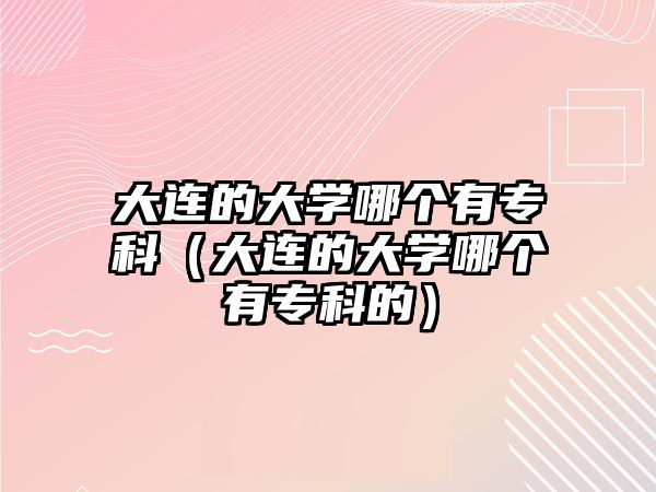 大連的大學(xué)哪個(gè)有專科（大連的大學(xué)哪個(gè)有專科的）