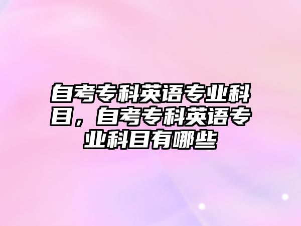 自考專科英語(yǔ)專業(yè)科目，自考專科英語(yǔ)專業(yè)科目有哪些