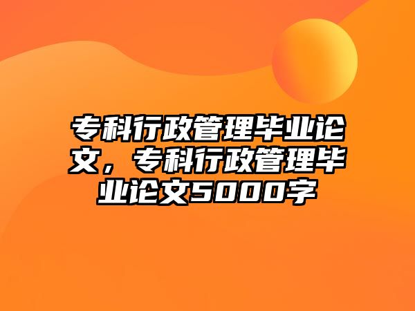 專科行政管理畢業(yè)論文，專科行政管理畢業(yè)論文5000字