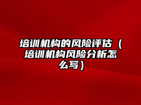 培訓(xùn)機構(gòu)的風險評估（培訓(xùn)機構(gòu)風險分析怎么寫）