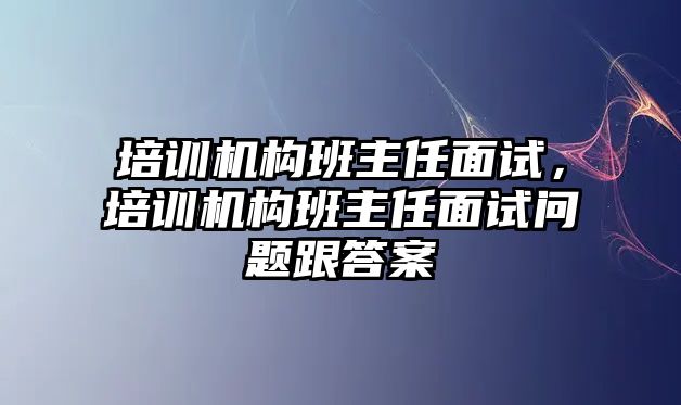 培訓(xùn)機(jī)構(gòu)班主任面試，培訓(xùn)機(jī)構(gòu)班主任面試問題跟答案