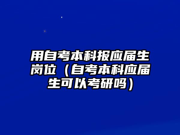 用自考本科報應(yīng)屆生崗位（自考本科應(yīng)屆生可以考研嗎）