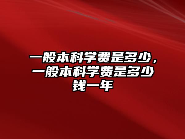 一般本科學(xué)費是多少，一般本科學(xué)費是多少錢一年