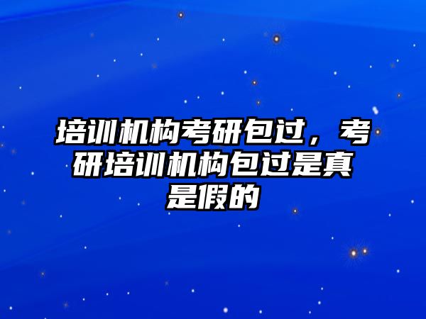 培訓機構(gòu)考研包過，考研培訓機構(gòu)包過是真是假的