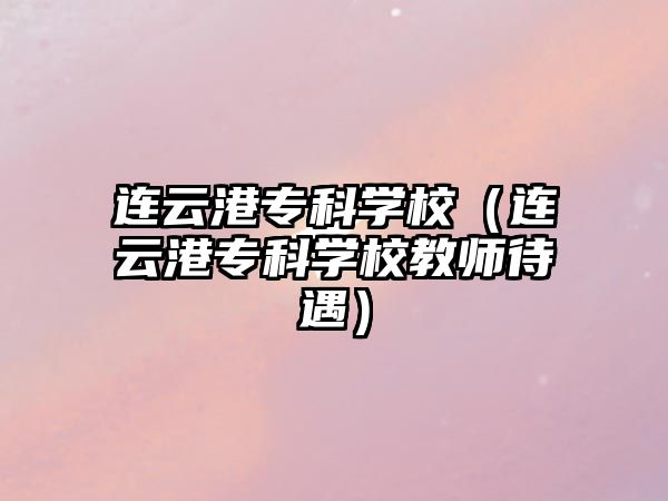 連云港專科學(xué)校（連云港專科學(xué)校教師待遇）