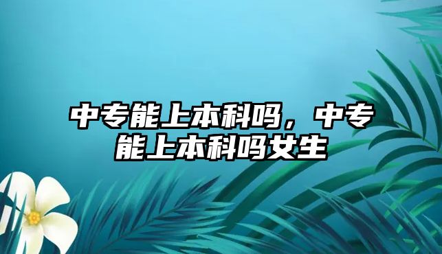 中專能上本科嗎，中專能上本科嗎女生