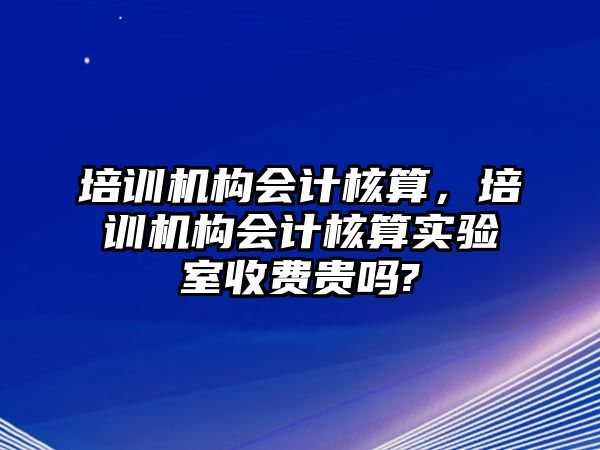 培訓(xùn)機(jī)構(gòu)會計(jì)核算，培訓(xùn)機(jī)構(gòu)會計(jì)核算實(shí)驗(yàn)室收費(fèi)貴嗎?