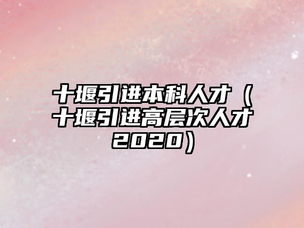 十堰引進(jìn)本科人才（十堰引進(jìn)高層次人才2020）