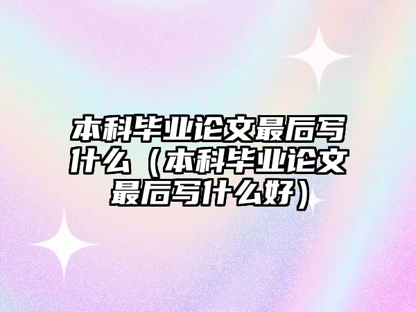 本科畢業(yè)論文最后寫什么（本科畢業(yè)論文最后寫什么好）