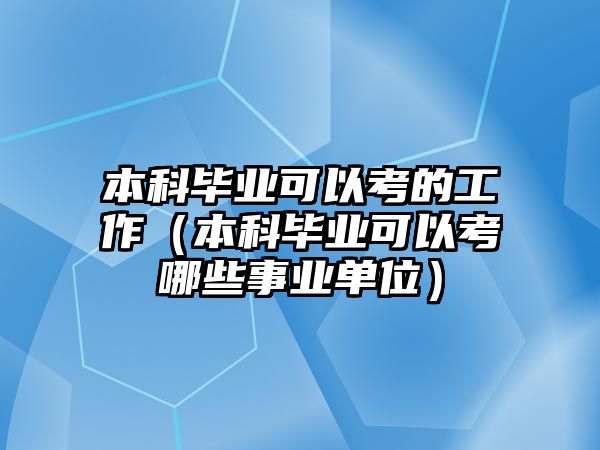 本科畢業(yè)可以考的工作（本科畢業(yè)可以考哪些事業(yè)單位）