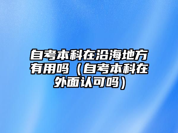 自考本科在沿海地方有用嗎（自考本科在外面認(rèn)可嗎）