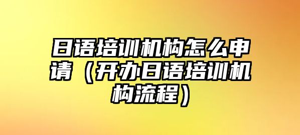 日語培訓(xùn)機構(gòu)怎么申請（開辦日語培訓(xùn)機構(gòu)流程）