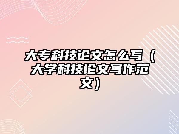 大專科技論文怎么寫（大學(xué)科技論文寫作范文）