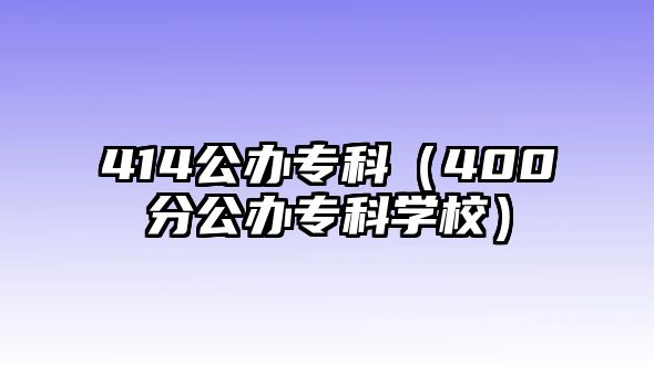 414公辦專科（400分公辦專科學(xué)校）