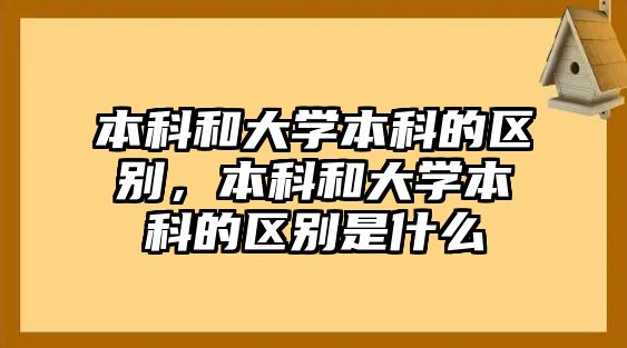 本科和大學本科的區(qū)別，本科和大學本科的區(qū)別是什么