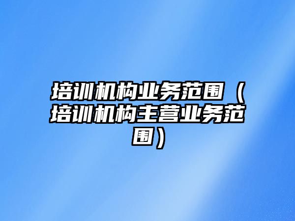 培訓機構(gòu)業(yè)務范圍（培訓機構(gòu)主營業(yè)務范圍）