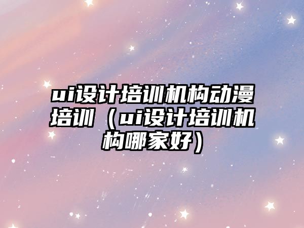 ui設(shè)計培訓(xùn)機構(gòu)動漫培訓(xùn)（ui設(shè)計培訓(xùn)機構(gòu)哪家好）