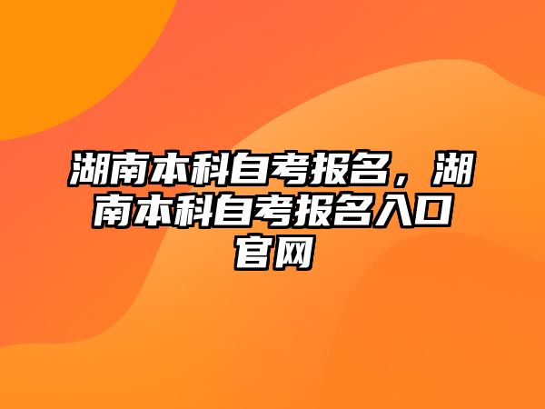 湖南本科自考報名，湖南本科自考報名入口官網(wǎng)