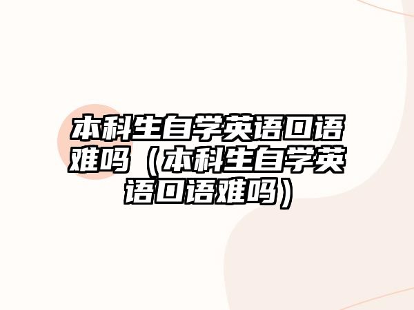 本科生自學(xué)英語口語難嗎（本科生自學(xué)英語口語難嗎）