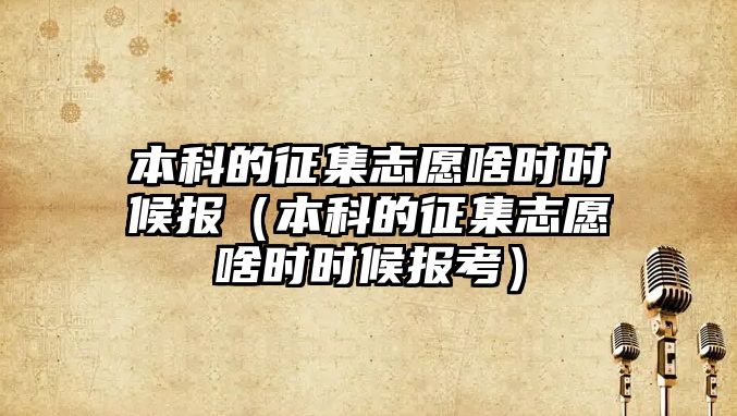 本科的征集志愿啥時時候報（本科的征集志愿啥時時候報考）