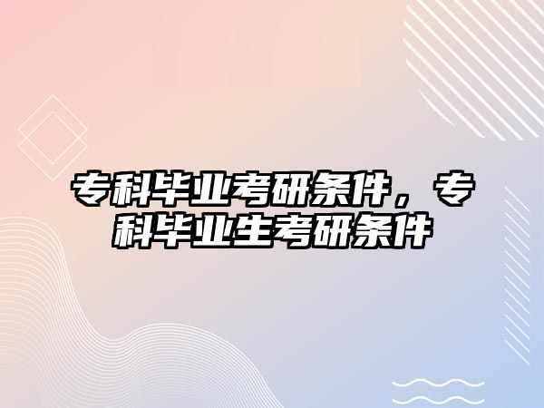 專科畢業(yè)考研條件，專科畢業(yè)生考研條件