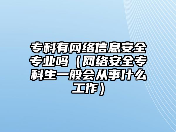 專科有網(wǎng)絡(luò)信息安全專業(yè)嗎（網(wǎng)絡(luò)安全專科生一般會(huì)從事什么工作）