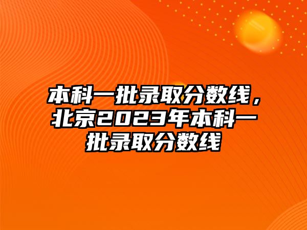 本科一批錄取分?jǐn)?shù)線，北京2023年本科一批錄取分?jǐn)?shù)線