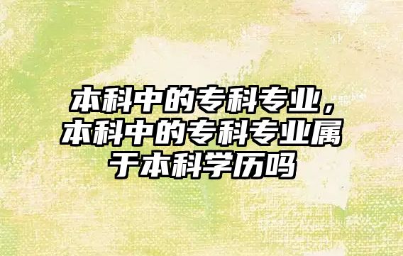 本科中的專科專業(yè)，本科中的專科專業(yè)屬于本科學(xué)歷嗎