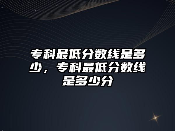 專科最低分數(shù)線是多少，專科最低分數(shù)線是多少分