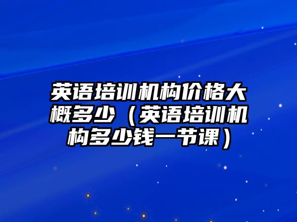 英語培訓(xùn)機(jī)構(gòu)價(jià)格大概多少（英語培訓(xùn)機(jī)構(gòu)多少錢一節(jié)課）