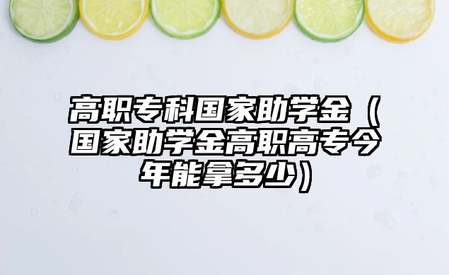 高職專科國家助學金（國家助學金高職高專今年能拿多少）