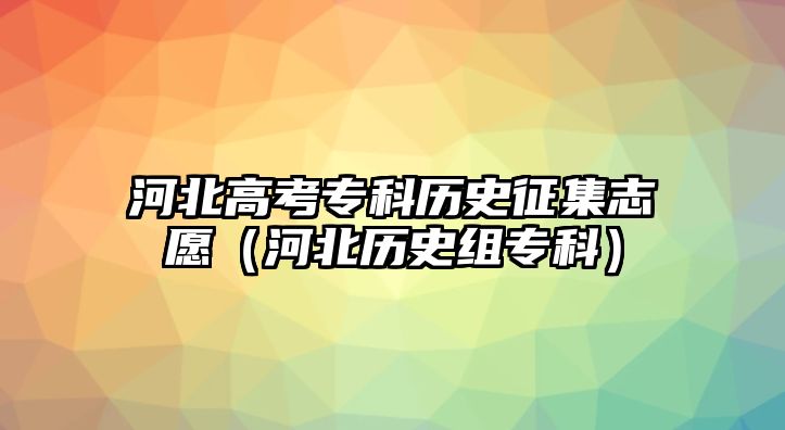 河北高考專科歷史征集志愿（河北歷史組專科）