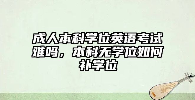 成人本科學(xué)位英語考試難嗎，本科無學(xué)位如何補學(xué)位