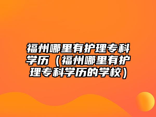 福州哪里有護理專科學(xué)歷（福州哪里有護理專科學(xué)歷的學(xué)校）