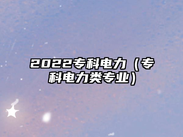 2022專科電力（專科電力類專業(yè)）